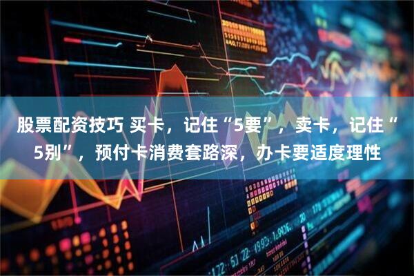 股票配资技巧 买卡，记住“5要”，卖卡，记住“5别”，预付卡消费套路深，办卡要适度理性