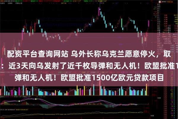 配资平台查询网站 乌外长称乌克兰愿意停火，取决于俄方态度！俄方：近3天向乌发射了近千枚导弹和无人机！欧盟批准1500亿欧元贷款项目
