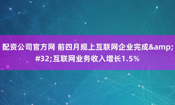 配资公司官方网 前四月规上互联网企业完成 互联网业务收入增长1.5%