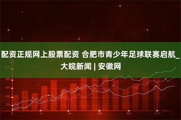 配资正规网上股票配资 合肥市青少年足球联赛启航_大皖新闻 | 安徽网