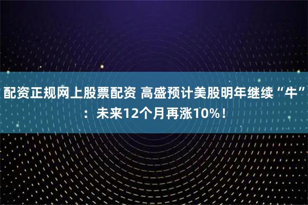 配资正规网上股票配资 高盛预计美股明年继续“牛”：未来12个月再涨10%！