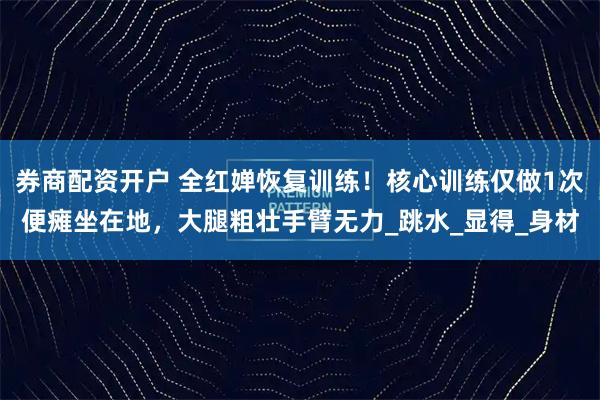 券商配资开户 全红婵恢复训练！核心训练仅做1次便瘫坐在地，大腿粗壮手臂无力_跳水_显得_身材