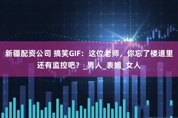 新疆配资公司 搞笑GIF：这位老师，你忘了楼道里还有监控吧？_男人_表姐_女人