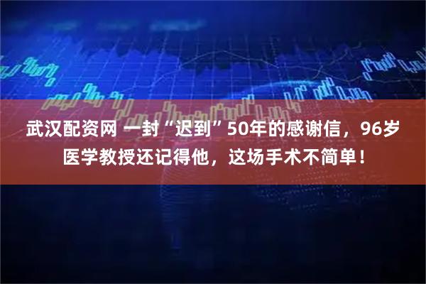武汉配资网 一封“迟到”50年的感谢信，96岁医学教授还记得他，这场手术不简单！