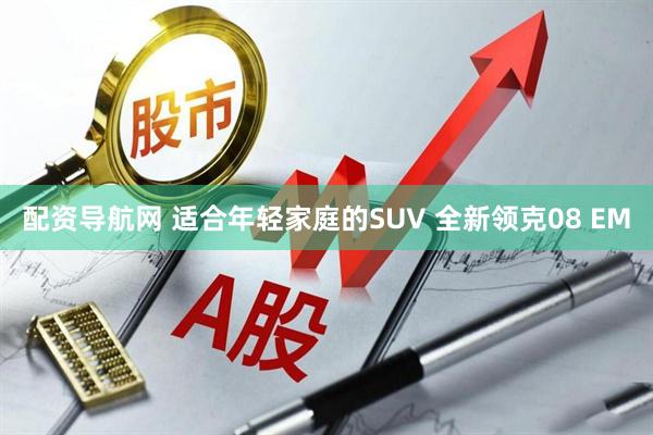 配资导航网 适合年轻家庭的SUV 全新领克08 EM