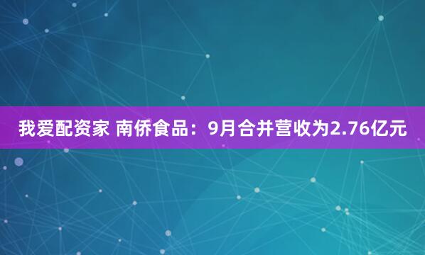 我爱配资家 南侨食品：9月合并营收为2.76亿元