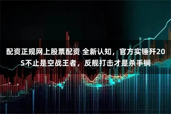 配资正规网上股票配资 全新认知，官方实锤歼20S不止是空战王者，反舰打击才是杀手锏